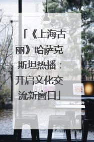 《上海古丽》哈萨克斯坦热播：开启文化交流新窗口
