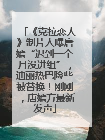 《克拉恋人》制片人曝唐嫣“迟到一个月没进组”，迪丽热巴险些被替换！刚刚，唐嫣方最新发声