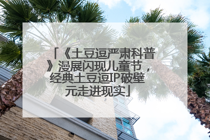 《土豆逗严肃科普》漫展闪现儿童节，经典土豆逗IP破壁元走进现实