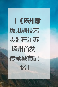 《扬州雕版印刷技艺志》在江苏扬州首发 传承城市记忆