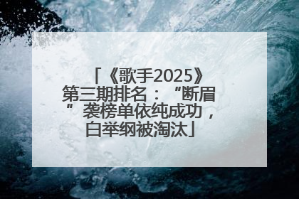 《歌手2025》第三期排名：“断眉”袭榜单依纯成功，白举纲被淘汰