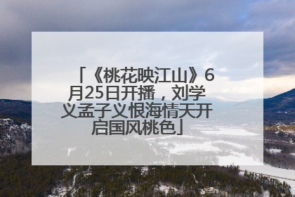 《桃花映江山》6月25日开播，刘学义孟子义恨海情天开启国风桃色