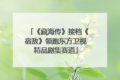 《藏海传》接档《宿敌》领跑东方卫视精品剧集赛道