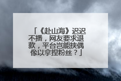 《赴山海》迟迟不播，网友要求退款，平台岂能挟偶像以拿捏粉丝？