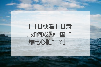 「甘快看」甘肃，如何成为中国“绿电心脏”？