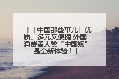 「中国那些事儿」优质、多元又便捷 外国消费者大赞“中国购”是全新体验！