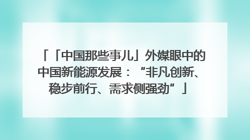 「中国那些事儿」外媒眼中的中国新能源发展：“非凡创新、稳步前行、需求侧强劲”