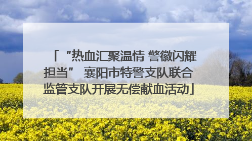 “热血汇聚温情 警徽闪耀担当” 襄阳市特警支队联合监管支队开展无偿献血活动