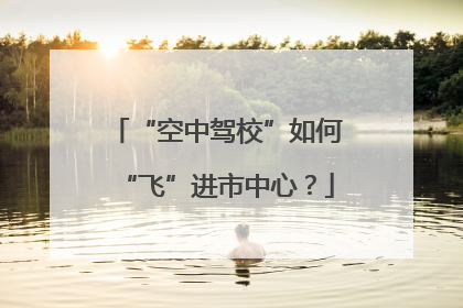 “空中驾校”如何“飞”进市中心？