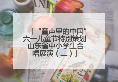 “童声里的中国”六一儿童节特别策划 山东省中小学生合唱展演（二）