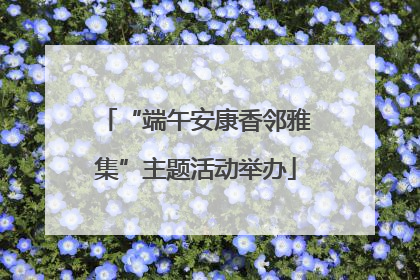 “端午安康香邻雅集”主题活动举办