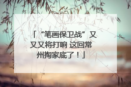 “笔画保卫战”又又又将打响 这回常州掏家底了！
