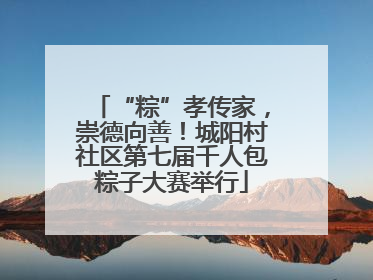 “粽”孝传家，崇德向善！城阳村社区第七届千人包粽子大赛举行