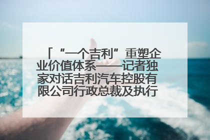 “一个吉利”重塑企业价值体系——记者独家对话吉利汽车控股有限公司行政总裁及执行董事桂生悦