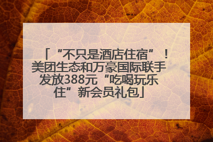 “不只是酒店住宿”！美团生态和万豪国际联手发放388元“吃喝玩乐住”新会员礼包