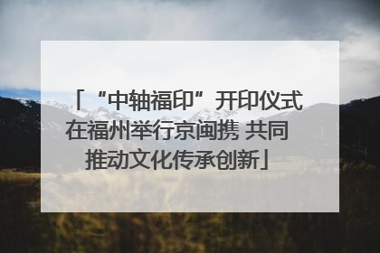 “中轴福印”开印仪式在福州举行京闽携 共同推动文化传承创新