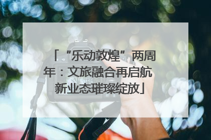 “乐动敦煌”两周年：文旅融合再启航 新业态璀璨绽放