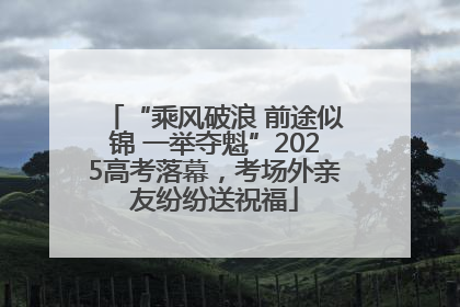 “乘风破浪 前途似锦 一举夺魁”2025高考落幕，考场外亲友纷纷送祝福