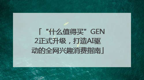 “什么值得买”GEN2正式升级，打造AI驱动的全网兴趣消费指南