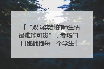 “双向奔赴的师生情最难能可贵”，考场门口她拥抱每一个学生