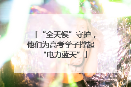 “全天候”守护，他们为高考学子撑起“电力蓝天”