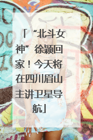 “北斗女神”徐颖回家！今天将在四川眉山主讲卫星导航