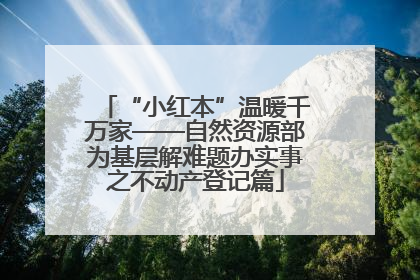 “小红本”温暖千万家——自然资源部为基层解难题办实事之不动产登记篇