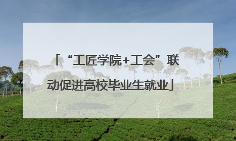 “工匠学院+工会”联动促进高校毕业生就业