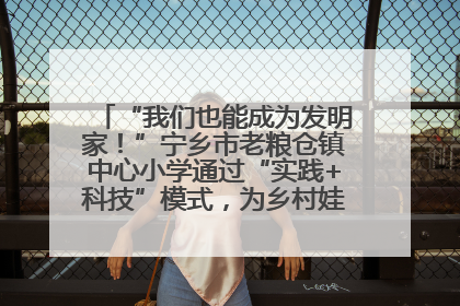 “我们也能成为发明家！”宁乡市老粮仓镇中心小学通过“实践+科技”模式，为乡村娃探索教育新路径