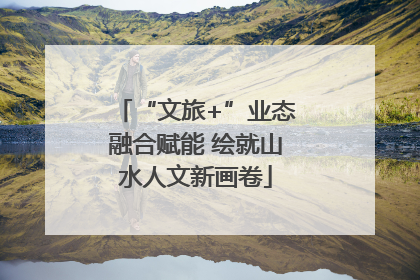 “文旅+”业态融合赋能 绘就山水人文新画卷