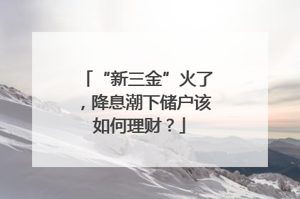 “新三金”火了，降息潮下储户该如何理财？