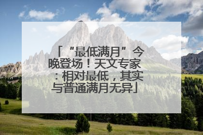 “最低满月”今晚登场!天文专家:相对最低,其实与普通满月无异