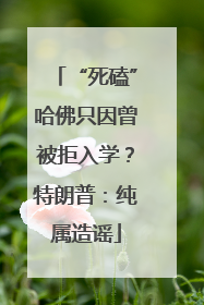 “死磕”哈佛只因曾被拒入学？特朗普：纯属造谣