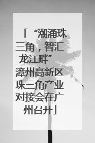 “潮涌珠三角，智汇龙江畔” 漳州高新区珠三角产业对接会在广州召开