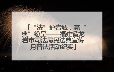 “法”护岩城，亮“典”纷呈——福建省龙岩市司法局民法典宣传月普法活动纪实