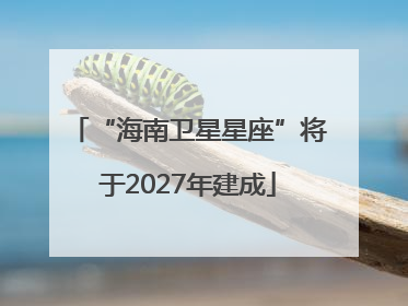 “海南卫星星座”将于2027年建成