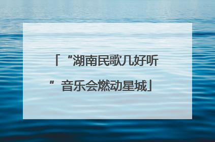“湖南民歌几好听”音乐会燃动星城