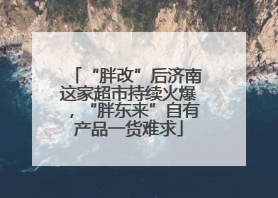 “胖改”后济南这家超市持续火爆，“胖东来”自有产品一货难求
