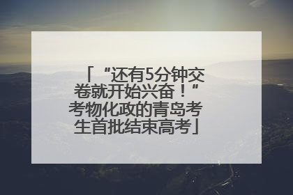 “还有5分钟交卷就开始兴奋！”考物化政的青岛考生首批结束高考