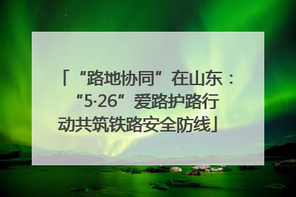 “路地协同”在山东：“5·26”爱路护路行动共筑铁路安全防线