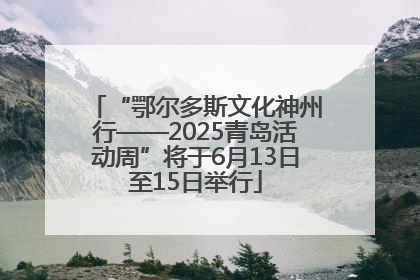 “鄂尔多斯文化神州行——2025青岛活动周”将于6月13日至15日举行