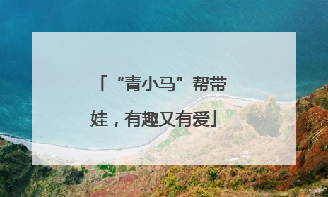 “青小马”帮带娃，有趣又有爱