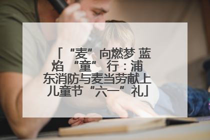 “麦”向燃梦 蓝焰 “童” 行：浦东消防与麦当劳献上儿童节“六一”礼