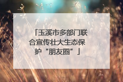 玉溪市多部门联合宣传壮大生态保护“朋友圈”