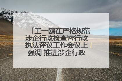 王一鸥在严格规范涉企行政检查暨行政执法评议工作会议上强调 推进涉企行政检查质效大幅提升