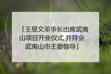 王昱文董事长出席武夷山项目开业仪式 并拜会武夷山市主要领导