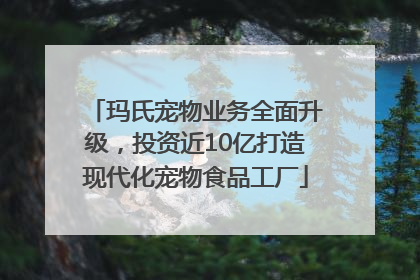 玛氏宠物业务全面升级，投资近10亿打造现代化宠物食品工厂