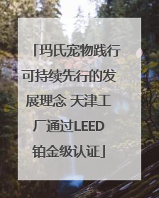 玛氏宠物践行可持续先行的发展理念 天津工厂通过LEED铂金级认证