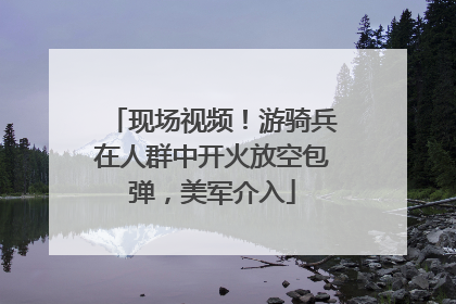 现场视频！游骑兵在人群中开火放空包弹，美军介入