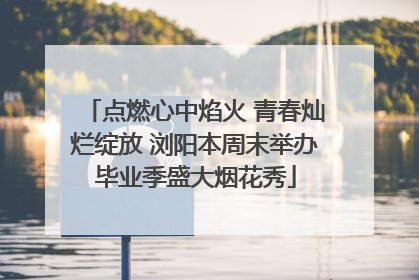点燃心中焰火 青春灿烂绽放 浏阳本周末举办毕业季盛大烟花秀